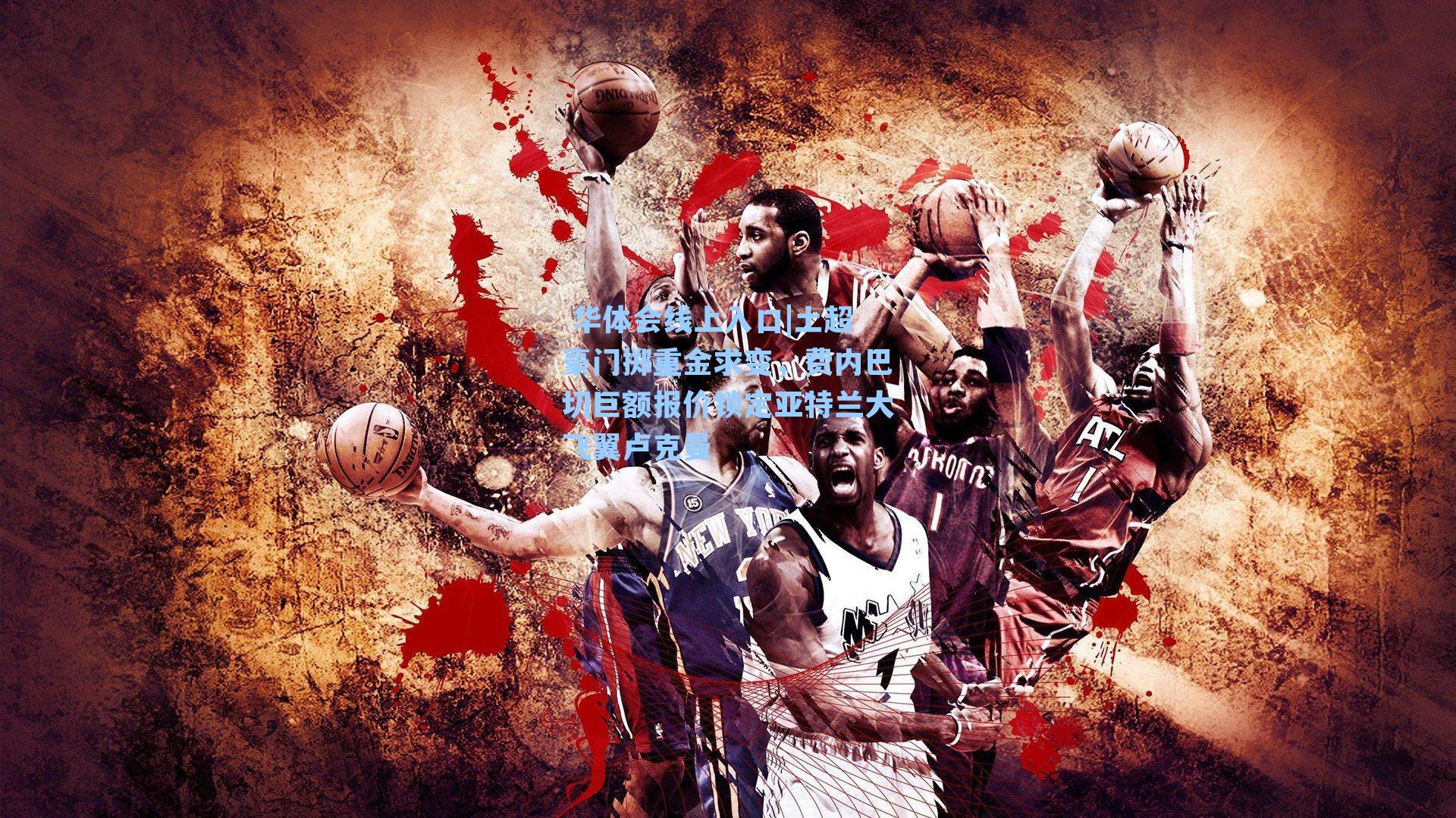 土超豪门掷重金求变，费内巴切巨额报价锁定亚特兰大飞翼卢克曼