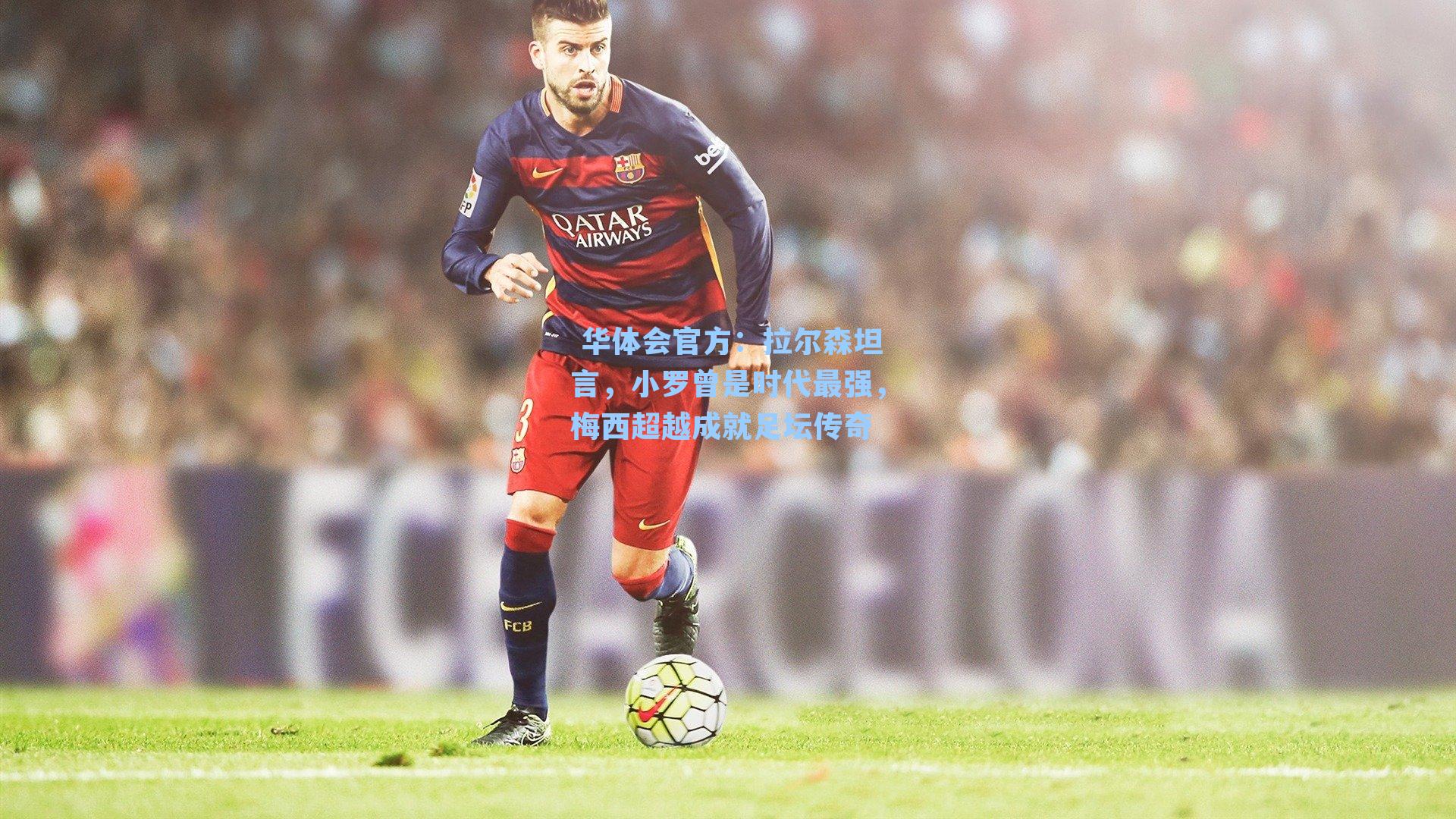 拉尔森坦言,小罗曾是时代最强,梅西超越成就足坛传奇